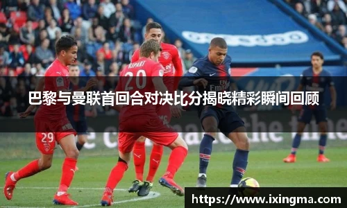 巴黎与曼联首回合对决比分揭晓精彩瞬间回顾